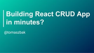 Building React CRUD App
in minutes?
@tomaszbak
 