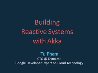Building
Reactive Systems
with Akka
Tu Pham
CTO @ Dyno.me
Google Developer Expert on Cloud Technology
 