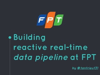 Building
reactive real-time
data pipeline at FPT
by @tantrieuf31
 