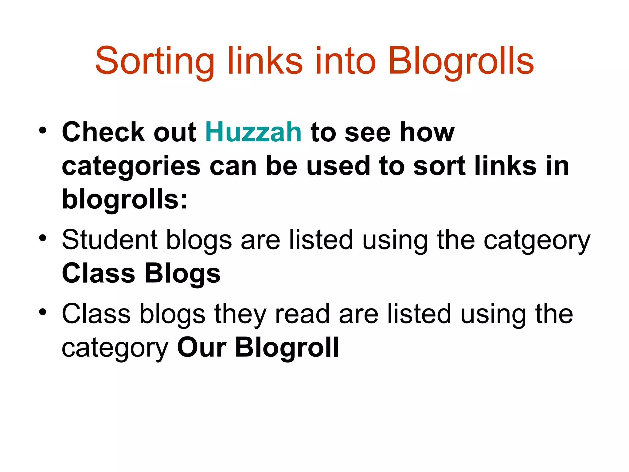 Sorting links into Blogrolls Check out  Huzzah  to see how categories can be used to sort links in blogrolls: Student blogs are listed using the catgeory  Class Blogs   Class blogs they read are listed using the category  Our Blogroll   