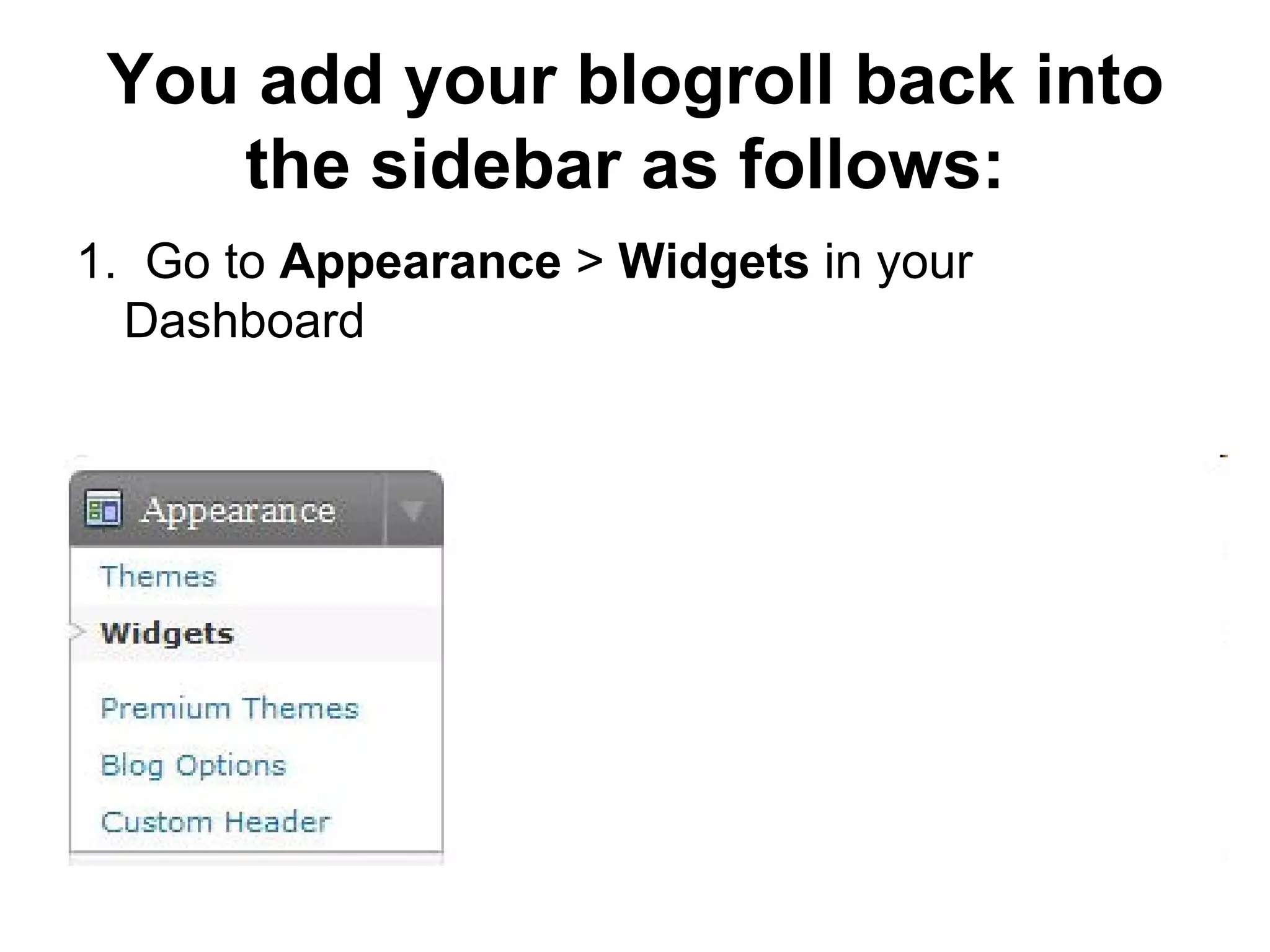 You add your blogroll back into the sidebar as follows:   1.  Go to  Appearance  >  Widgets  in your Dashboard  