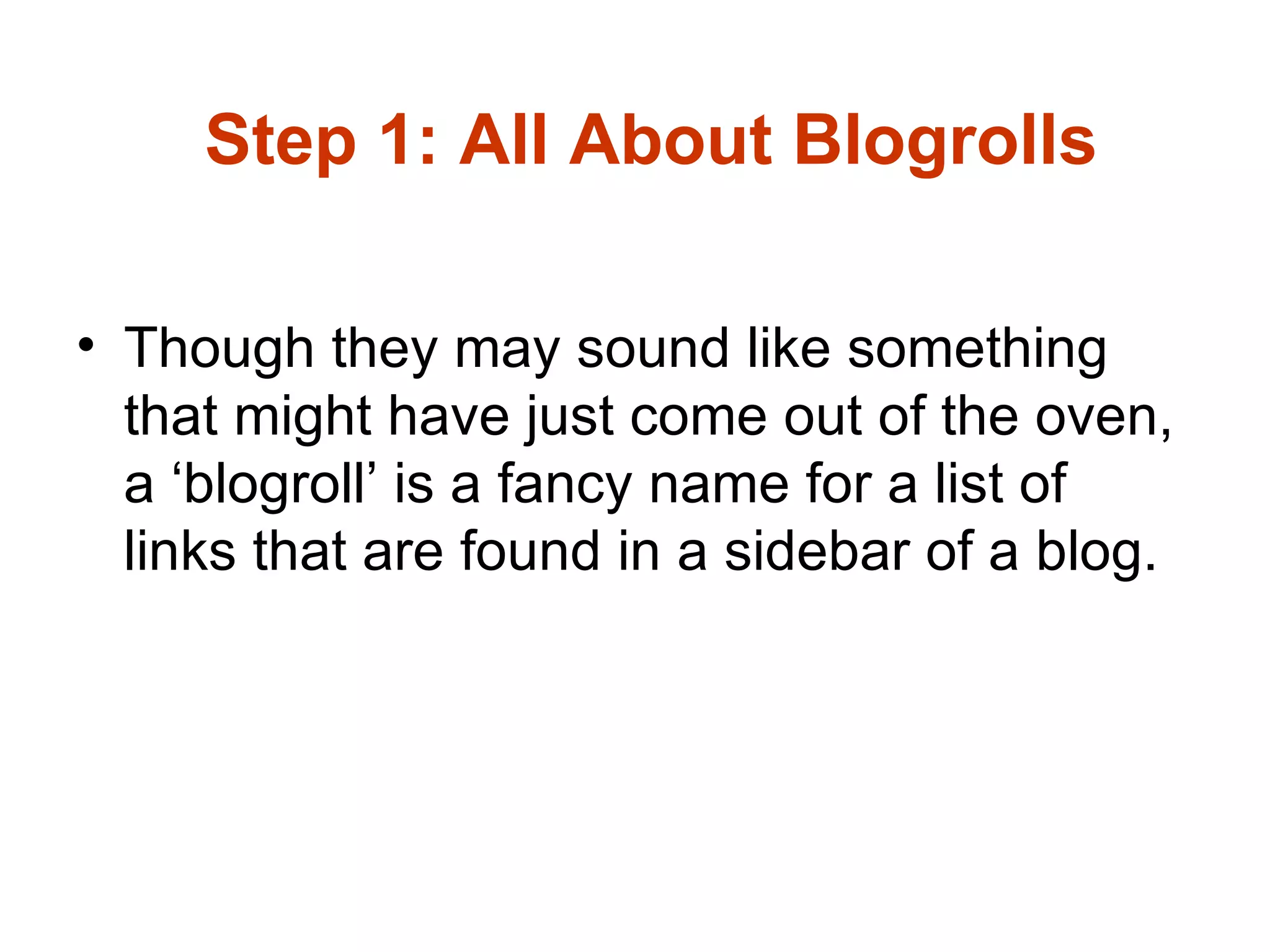 Step 1: All About Blogrolls Though they may sound like something that might have just come out of the oven, a ‘blogroll’ is a fancy name for a list of links that are found in a sidebar of a blog.  