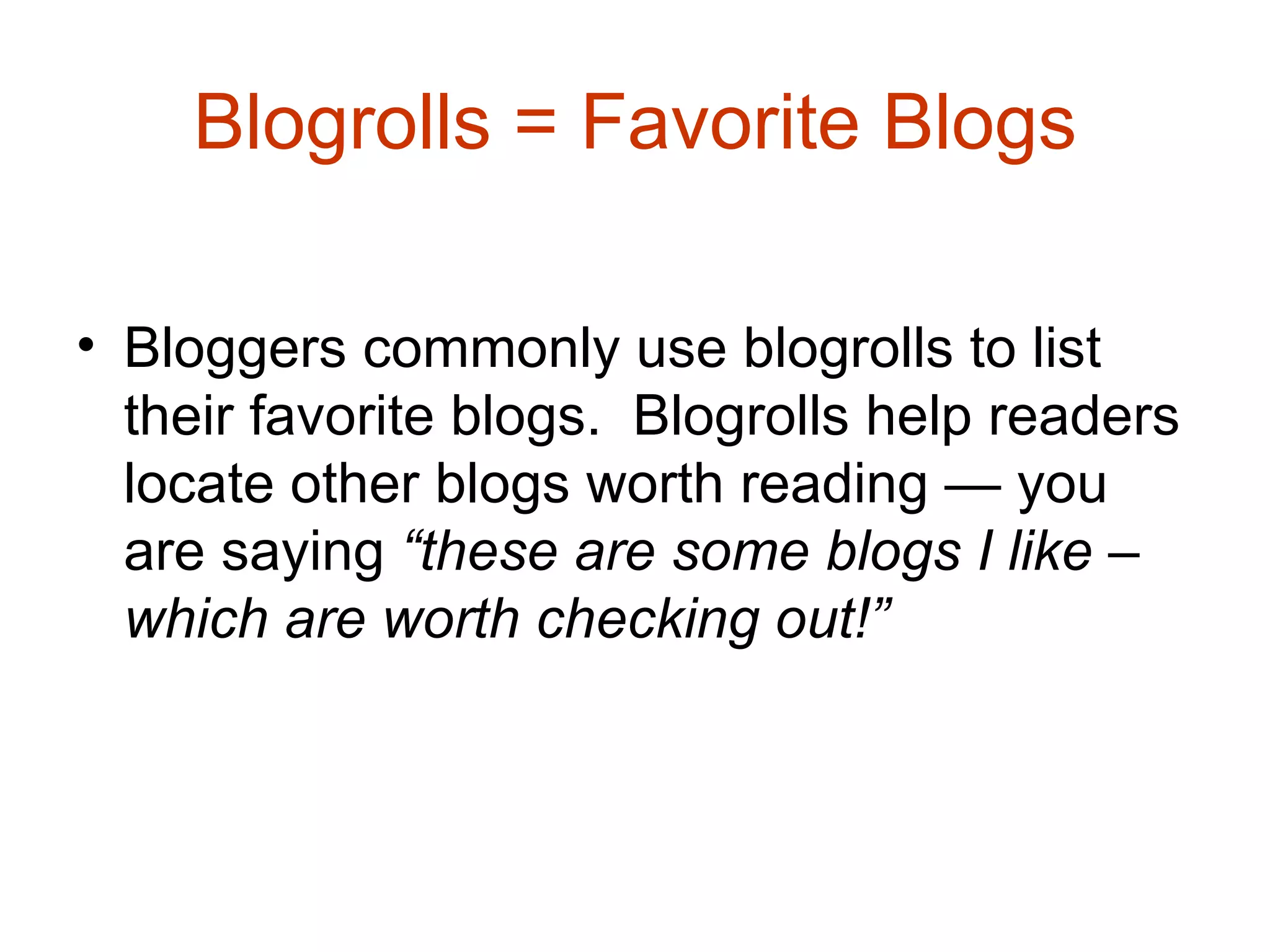 Blogrolls = Favorite Blogs Bloggers commonly use blogrolls to list their favorite blogs.  Blogrolls help readers locate other blogs worth reading — you are saying  “these are some blogs I like – which are worth checking out!”   