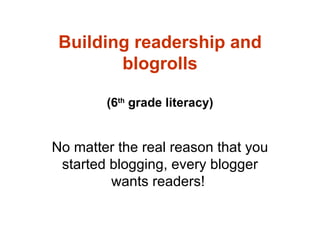 Building readership and blogrolls (6 th  grade literacy) No matter the real reason that you started blogging, every blogger wants readers!  
