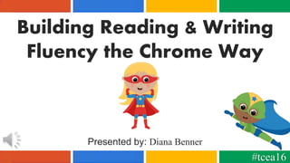 Building Reading & Writing
Fluency the Chrome Way
Presented by: Diana Benner
#tcea16
 
