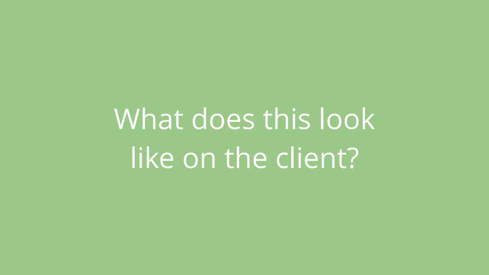 What does this look
like on the client?
 