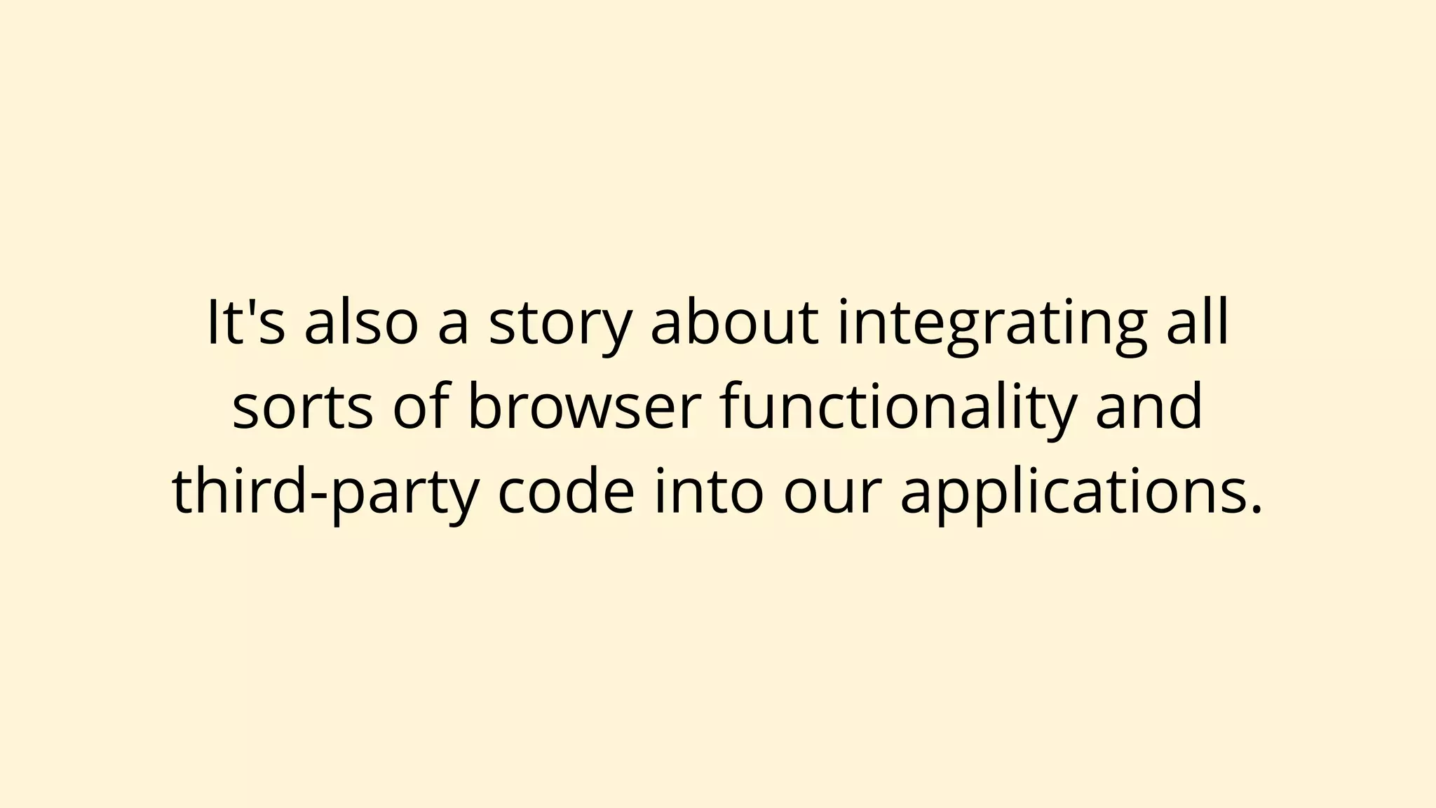 It's also a story about integrating all
sorts of browser functionality and
third-party code into our applications.
 
