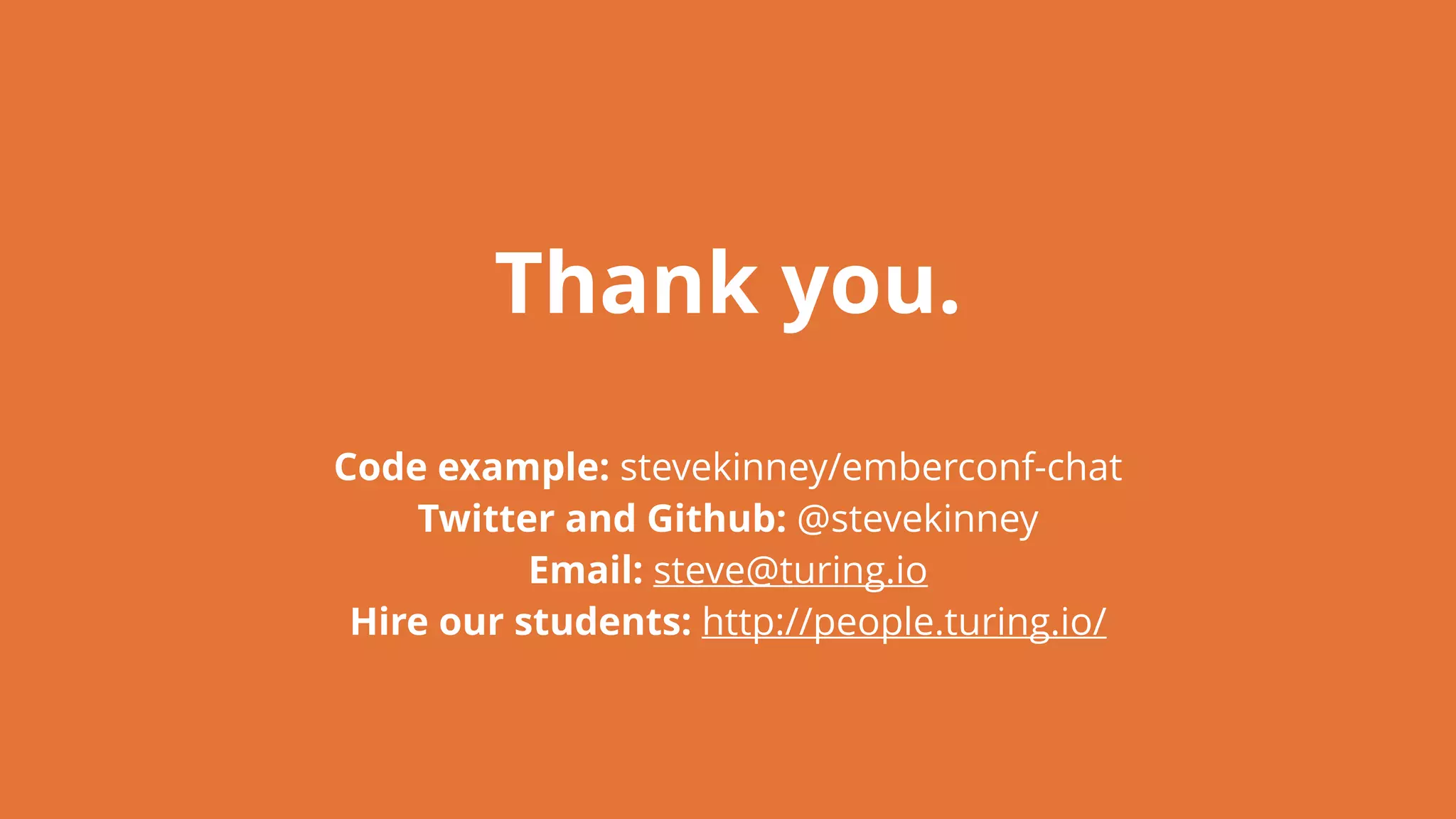 Thank you.
Code example: stevekinney/emberconf-chat
Twitter and Github: @stevekinney
Email: steve@turing.io
Hire our students: http://people.turing.io/
 