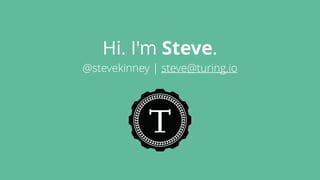 Hi. I'm Steve.
@stevekinney | steve@turing.io
 