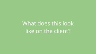 What does this look
like on the client?
 