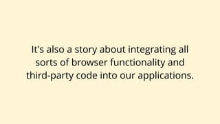 It's also a story about integrating all
sorts of browser functionality and
third-party code into our applications.
 