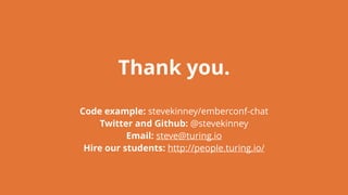 Thank you.
Code example: stevekinney/emberconf-chat
Twitter and Github: @stevekinney
Email: steve@turing.io
Hire our students: http://people.turing.io/
 