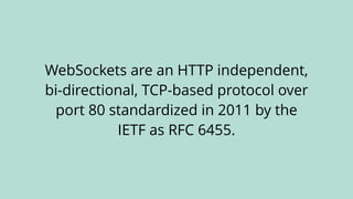 WebSockets are an HTTP independent,
bi-directional, TCP-based protocol over
port 80 standardized in 2011 by the
IETF as RFC 6455.
 