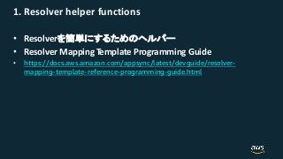 1. Resolver helper functions
• Resolver
• Resolver Mapping Template Programming Guide
• https://docs.aws.amazon.com/appsync/latest/devguide/resolver-
mapping-template-reference-programming-guide.html
 
