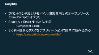 Amplify
•
JavaScript
• React.js / ReactNative
• Component / HOC
•
• https://aws.github.io/aws-amplify/
 