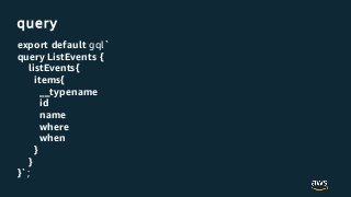 query
export default gql`
query ListEvents {
listEvents{
items{
__typename
id
name
where
when
}
}
}`;
 