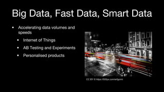 Big Data, Fast Data, Smart Data
• Accelerating data volumes and
speeds
• Internet of Things
• AB Testing and Experiments
•...