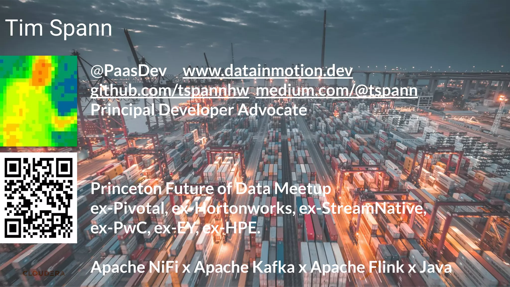 © 2023 Cloudera, Inc. All rights reserved. 3
Tim Spann
@PaasDev www.datainmotion.dev
github.com/tspannhw medium.com/@tspann
Principal Developer Advocate
Princeton Future of Data Meetup
ex-Pivotal, ex-Hortonworks, ex-StreamNative,
ex-PwC, ex-EY, ex-HPE.
Apache NiFi x Apache Kafka x Apache Flink x Java
 