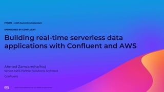 © 2023, Amazon Web Services, Inc. or its affiliates. All rights reserved.
SPONSORED BY CONFLUENT
Building real-time serverless data
applications with Confluent and AWS
Ahmed Zamzam(he/his)
PTN219 – AWS Summit Amsterdam
Senior AWS Partner Solutions Architect
Confluent
 