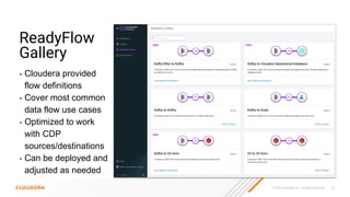 © 2023 Cloudera, Inc. All rights reserved. 30
ReadyFlow
Gallery
• Cloudera provided
flow definitions
• Cover most common
data flow use cases
• Optimized to work
with CDP
sources/destinations
• Can be deployed and
adjusted as needed
 