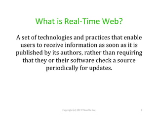 What	
  is	
  Real-­‐Time	
  Web?	
  
A	
  set	
  of	
  technologies	
  and	
  practices	
  that	
  enable	
  
users	
  to	
  receive	
  information	
  as	
  soon	
  as	
  it	
  is	
  
published	
  by	
  its	
  authors,	
  rather	
  than	
  requiring	
  
that	
  they	
  or	
  their	
  software	
  check	
  a	
  source	
  
periodically	
  for	
  updates.	
  

Copyright	
  (c)	
  2013	
  TitanFile	
  Inc.	
  

8	
  

 
