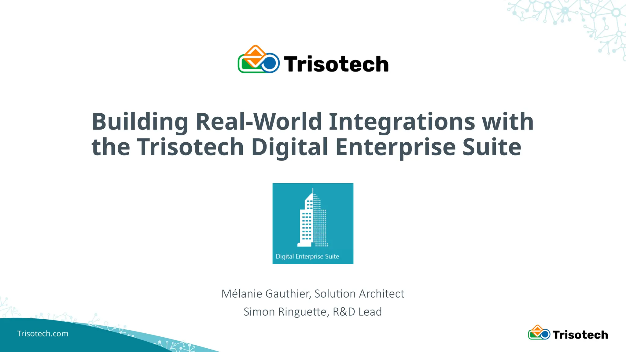 Trisotech.com
Building Real-World Integrations with
the Trisotech Digital Enterprise Suite
Mélanie Gauthier, Solution Architect
Simon Ringuette, R&D Lead
 