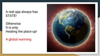 A real app always has
STATE!
Otherwise.
It is only.
Heating the place up!
# global warming
 