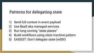Patterns for delegating state
1) Send full context in event payload
2) Use BaaS aka managed services
3) Run long running “state planes”
4) Build workflows using state machine pattern
5) EASIEST: Don’t delegate state (w00t!)
 