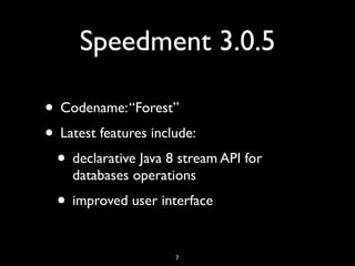 Speedment 3.0.5
• Codename:“Forest”
• Latest features include:
• declarative Java 8 stream API for
databases operations
• improved user interface
7
 