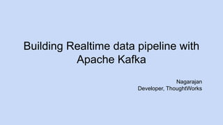 Building Realtime data pipeline with
Apache Kafka
Nagarajan
Developer, ThoughtWorks
 