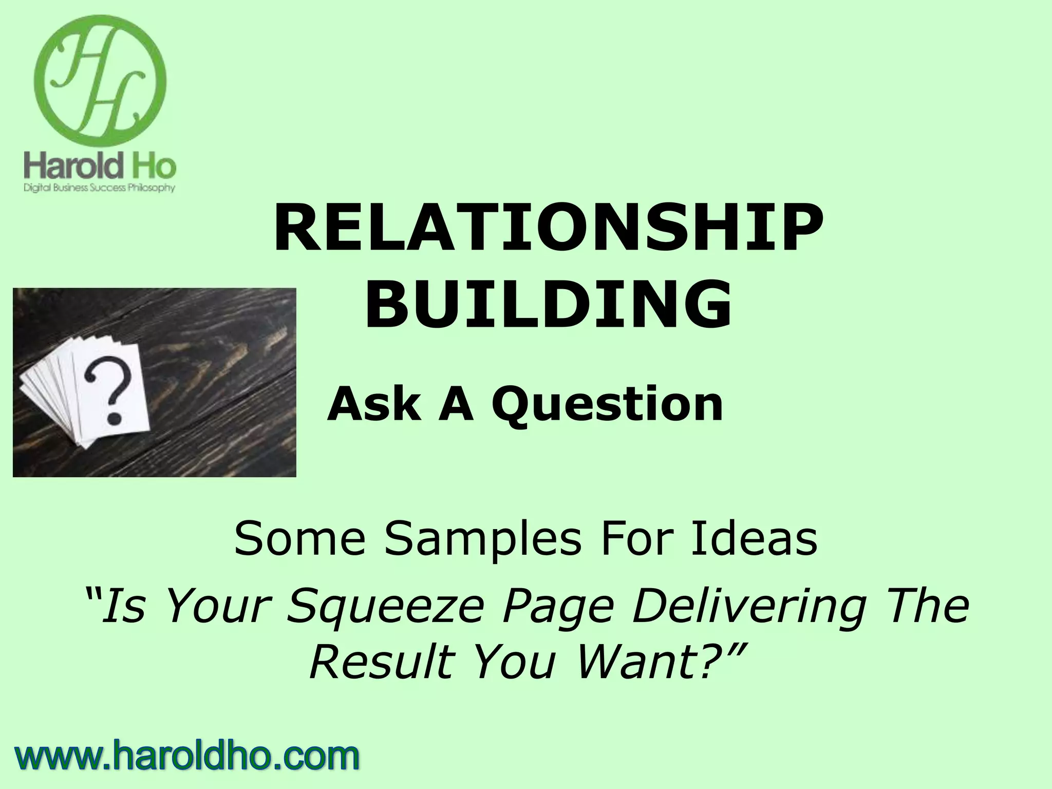 RELATIONSHIP
BUILDING
Ask A Question
Some Samples For Ideas
“Is Your Squeeze Page Delivering The
Result You Want?”
 