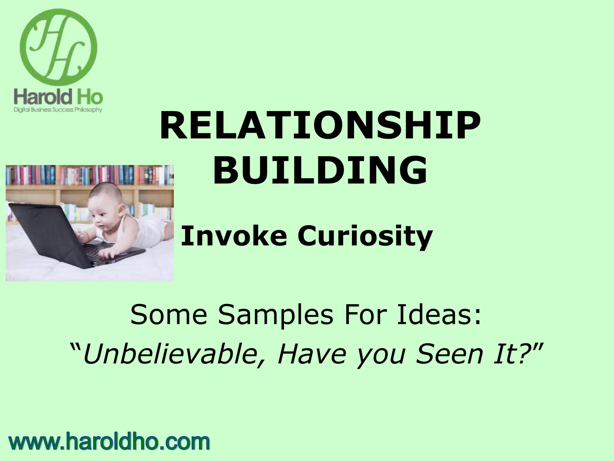 RELATIONSHIP
BUILDING
Invoke Curiosity
Some Samples For Ideas:
“Unbelievable, Have you Seen It?”
 