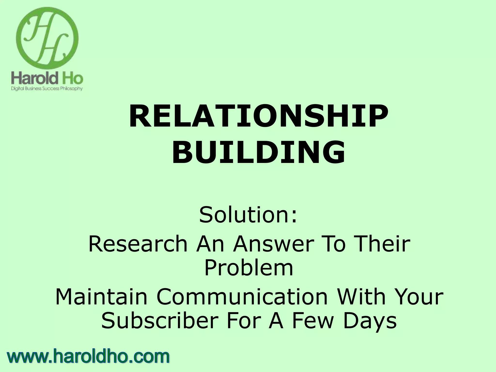 RELATIONSHIP
BUILDING
Solution:
Research An Answer To Their
Problem
Maintain Communication With Your
Subscriber For A Few Days
 