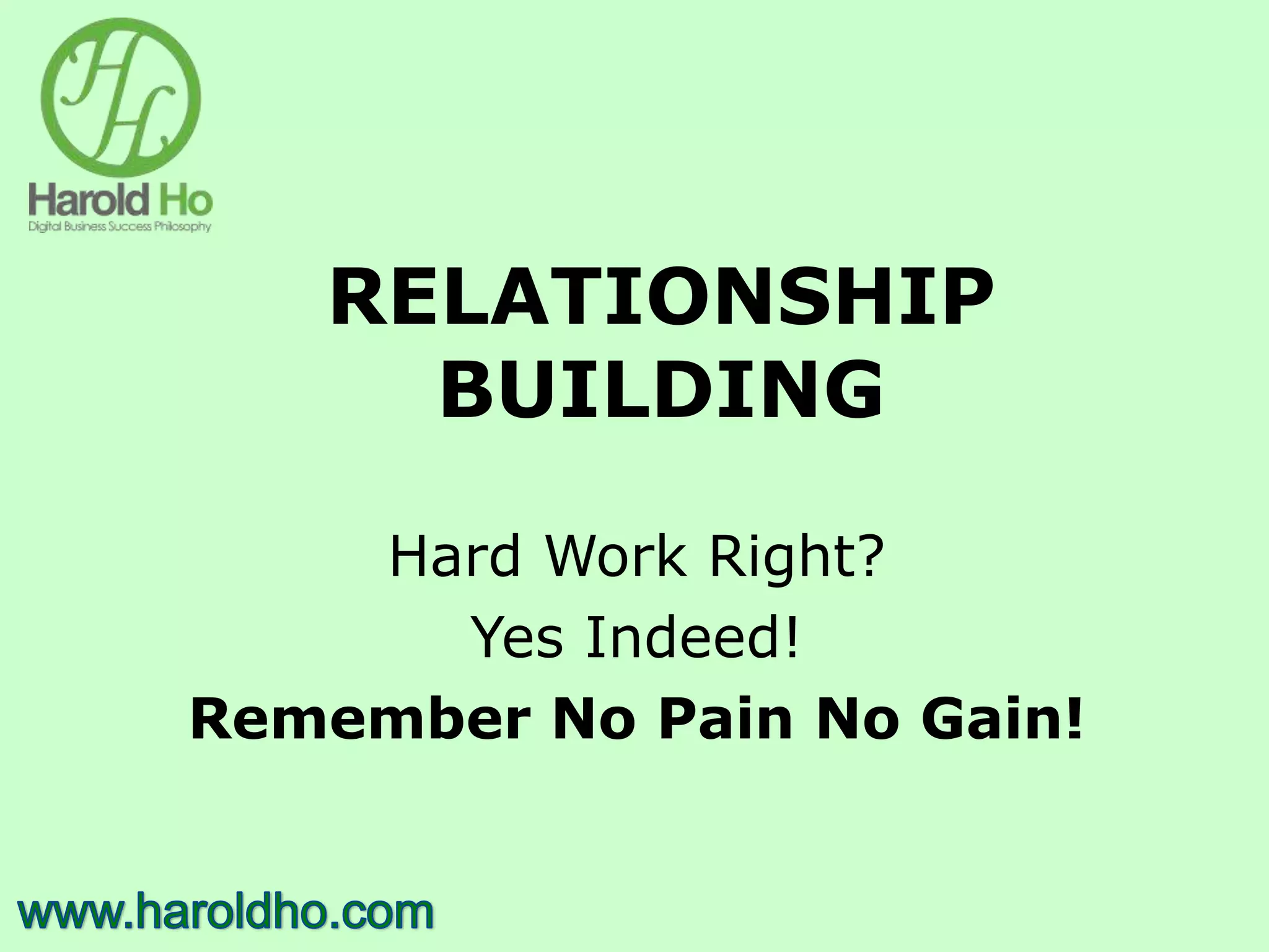 RELATIONSHIP
BUILDING
Hard Work Right?
Yes Indeed!
Remember No Pain No Gain!
 