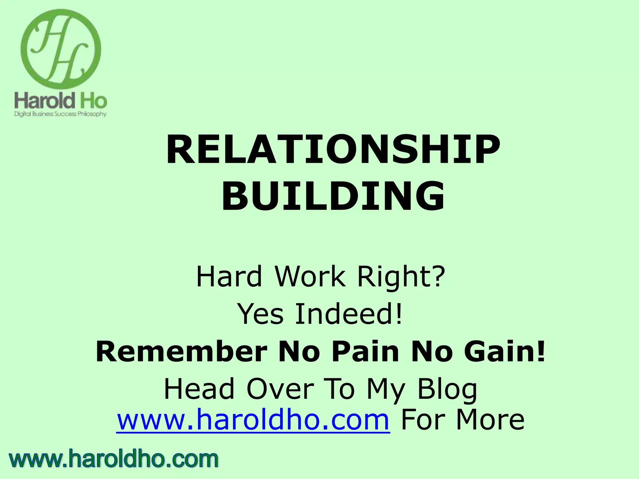 RELATIONSHIP
BUILDING
Hard Work Right?
Yes Indeed!
Remember No Pain No Gain!
Head Over To My Blog
www.haroldho.com For More
 