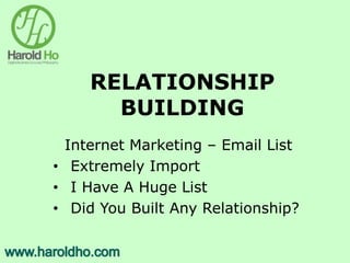 RELATIONSHIP
BUILDING
Internet Marketing – Email List
• Extremely Import
• I Have A Huge List
• Did You Built Any Relationship?
 