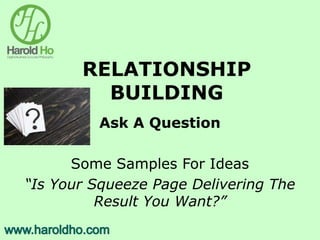 RELATIONSHIP
BUILDING
Ask A Question
Some Samples For Ideas
“Is Your Squeeze Page Delivering The
Result You Want?”
 