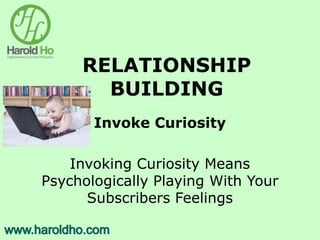 RELATIONSHIP
BUILDING
Invoke Curiosity
Invoking Curiosity Means
Psychologically Playing With Your
Subscribers Feelings
 