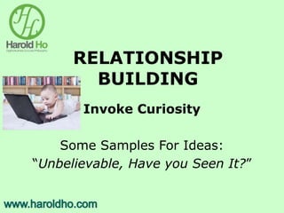 RELATIONSHIP
BUILDING
Invoke Curiosity
Some Samples For Ideas:
“Unbelievable, Have you Seen It?”
 