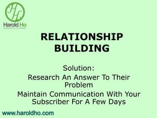 RELATIONSHIP
BUILDING
Solution:
Research An Answer To Their
Problem
Maintain Communication With Your
Subscriber For A Few Days
 