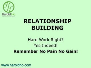 RELATIONSHIP
BUILDING
Hard Work Right?
Yes Indeed!
Remember No Pain No Gain!
 