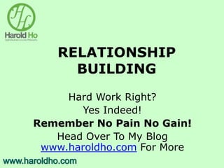RELATIONSHIP
BUILDING
Hard Work Right?
Yes Indeed!
Remember No Pain No Gain!
Head Over To My Blog
www.haroldho.com For More
 
