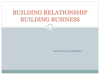 R E G I N A K A C H I D Z A
BUILDING RELATIONSHIP
BUILDING BUSINESS
 