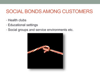 SOCIAL BONDS AMONG CUSTOMERS
• Health clubs
• Educational settings
• Social groups and service environments etc.

 