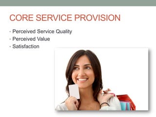 CORE SERVICE PROVISION
• Perceived Service Quality
• Perceived Value
• Satisfaction

 