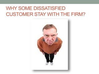 WHY SOME DISSATISFIED
CUSTOMER STAY WITH THE FIRM?

 