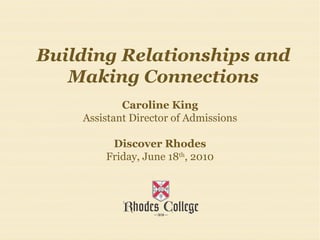 Building Relationships and Making Connections Caroline King Assistant Director of Admissions Discover Rhodes Friday, June 18 th , 2010 