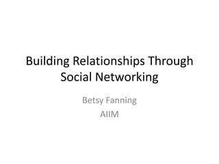 Building Relationships Through Social Networking Betsy Fanning AIIM 