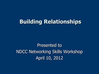 Building Relationships



        Presented to
NDCC Networking Skills Workshop
        April 10, 2012
 