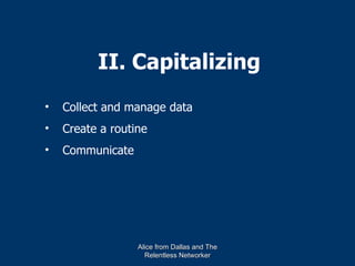 II. Capitalizing
•   Collect and manage data
•   Create a routine
•   Communicate




                  Alice from Dallas and The
                    Relentless Networker
 